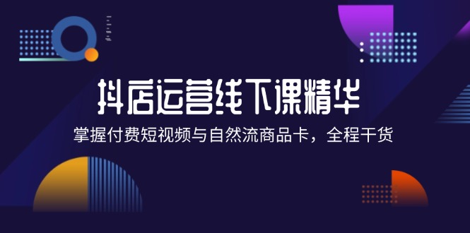 （12415期）抖店进阶线下课精华：掌握付费短视频与自然流商品卡，全程干货！-立业有术