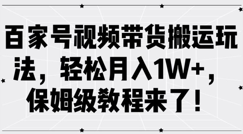 百家号视频带货搬运玩法，轻松月入1W+，保姆级教程来了【揭秘】-立业有术