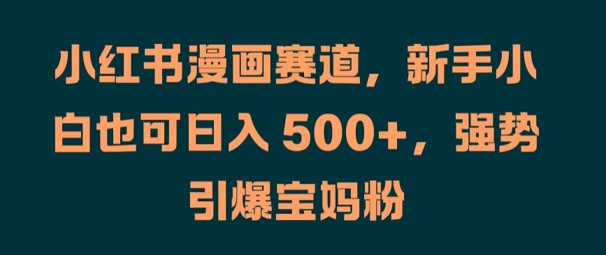 小红书漫画赛道，新手小白也可日入 500+，强势引爆宝妈粉【揭秘】-立业有术
