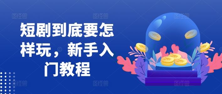 短剧到底要怎样玩，新手入门教程-立业有术