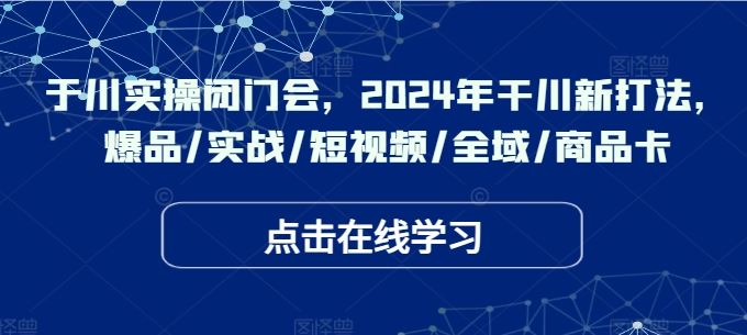 于川实操闭门会，2024年干川新打法，爆品/实战/短视频/全域/商品卡-立业有术