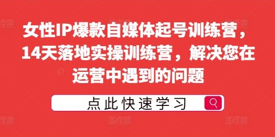 女性IP爆款自媒体起号训练营，14天落地实操训练营，解决您在运营中遇到的问题-立业有术