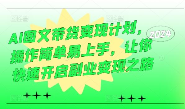 AI图文带货变现计划，操作简单易上手，让你快速开启副业变现之路-立业有术