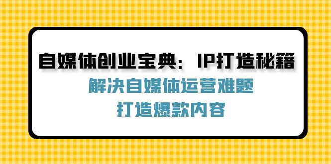 自媒体创业宝典：IP打造秘籍：解决自媒体运营难题，打造爆款内容-立业有术