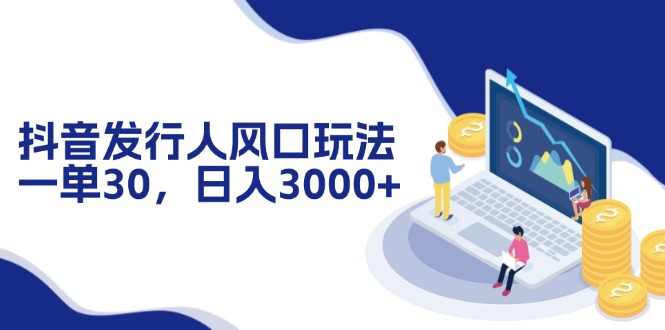 （12418期）抖音发行人风口玩法，一单30，日入3000+-立业有术