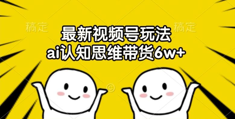 最新视频号玩法，ai认知思维带货6w+【揭秘】-立业有术