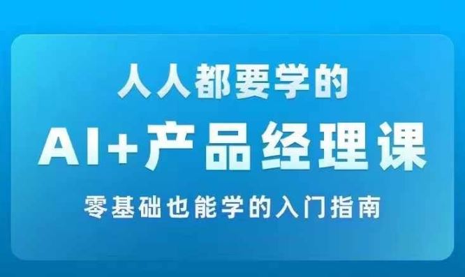 AI +产品经理实战项目必修课，从零到一教你学ai，零基础也能学的入门指南-立业有术