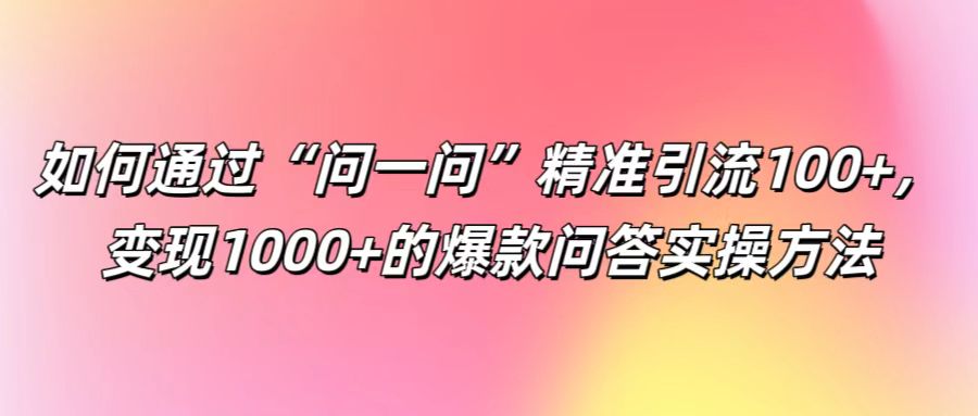 如何通过“问一问”精准引流100+， 变现1000+的爆款问答实操方法-立业有术