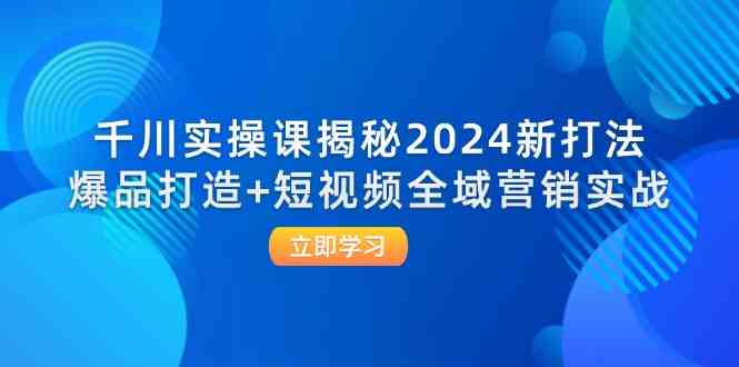 千川实操课揭秘2024新打法：爆品打造+短视频全域营销实战-立业有术
