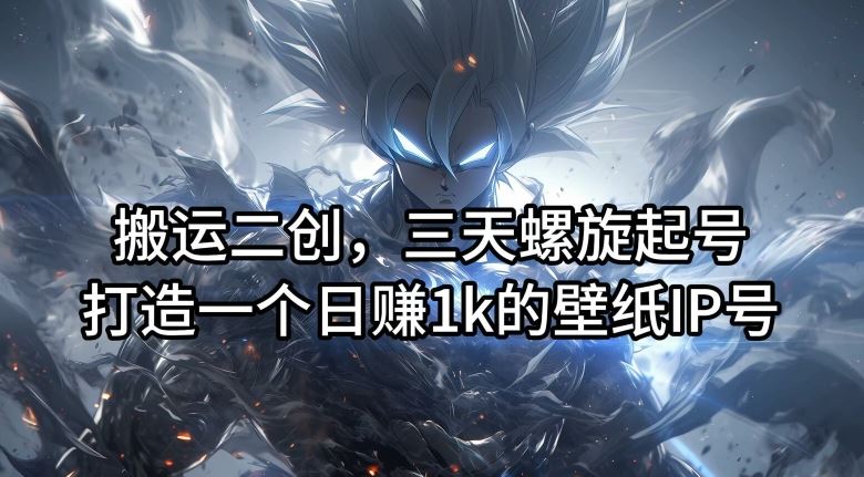 搬运二创，三天螺旋起号，打造一个日赚1k的壁纸IP号【揭秘】-立业有术