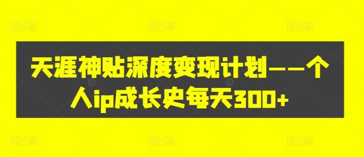 天涯神贴深度变现计划——个人ip成长史每天300+【揭秘】-立业有术