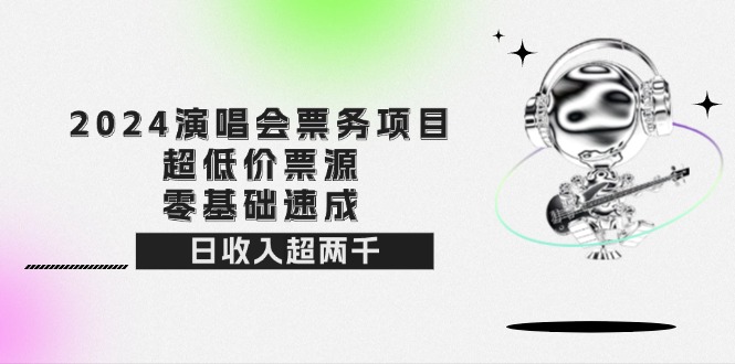 （12445期）2024演唱会票务项目！超低价票源，零基础速成，日收入超两千-立业有术