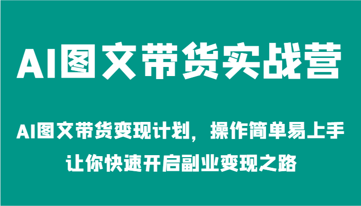 AI图文带货实战营-AI图文带货变现计划，操作简单易上手，让你快速开启副业变现之路-立业有术