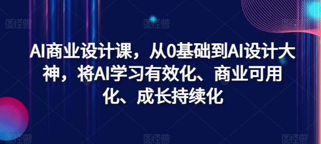 AI商业设计课，从0基础到AI设计大神，将AI学习有效化、商业可用化、成长持续化-立业有术