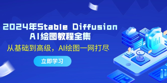 （12452期）2024年Stable Diffusion AI绘图教程全集：从基础到高级，AI绘图一网打尽-立业有术