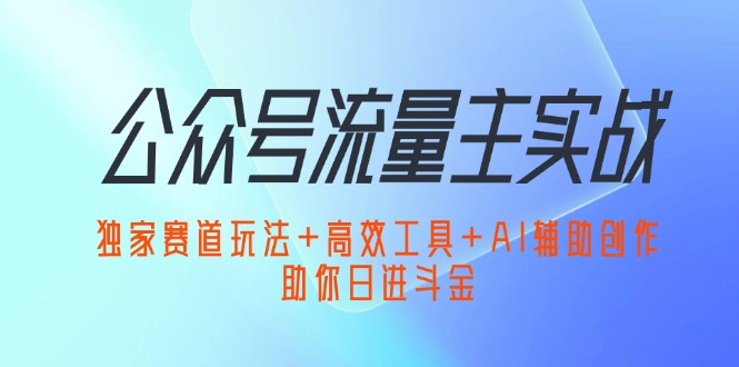 （12458期）公众号流量主实战：独家赛道玩法+高效工具+AI辅助创作，助你日进斗金-立业有术
