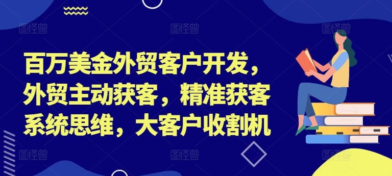 百万美金外贸客户开发，外贸主动获客，精准获客系统思维，大客户收割机-立业有术
