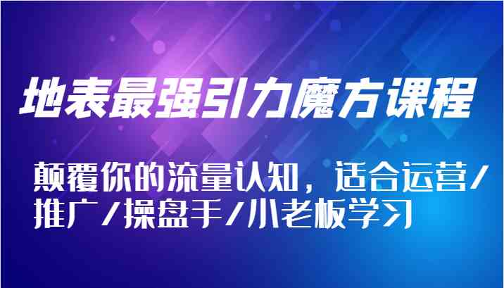 地表最强引力魔方课程，颠覆你的流量认知，适合运营/推广/操盘手/小老板学习-立业有术
