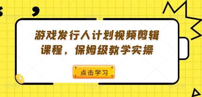 游戏发行人计划视频剪辑课程，保姆级教学实操-立业有术