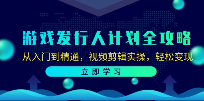 游戏发行人计划全攻略：从入门到精通，视频剪辑实操，轻松变现-立业有术