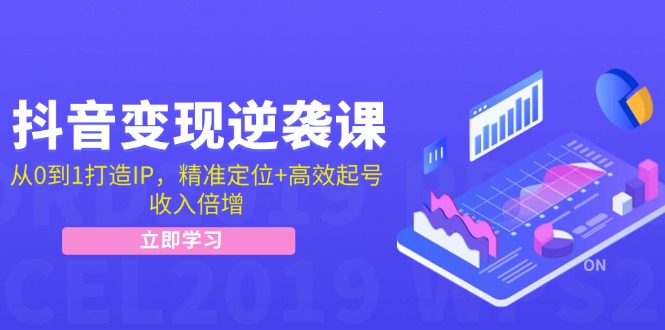 抖音变现逆袭课：从0到1打造IP，精准定位+高效起号，收入倍增-立业有术
