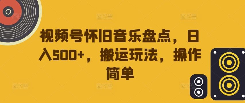 视频号怀旧音乐盘点，日入500+，搬运玩法，操作简单【揭秘】-立业有术