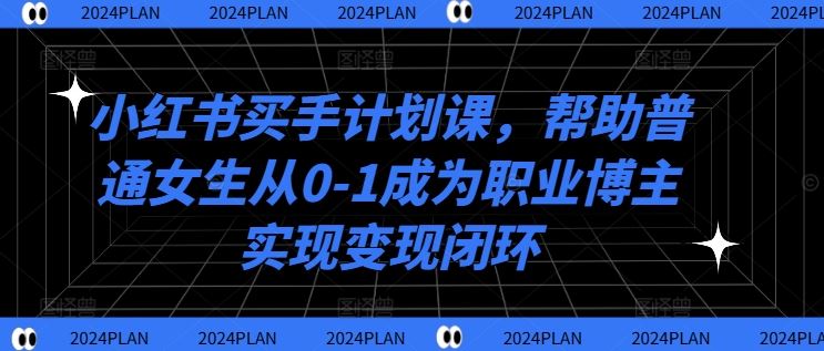 小红书买手计划课，帮助普通女生从0-1成为职业博主实现变现闭环-立业有术