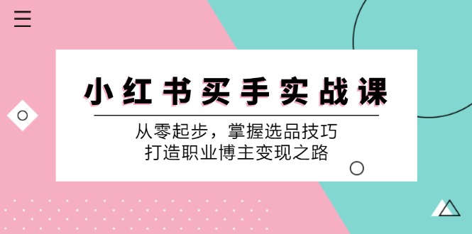 （12508期）小 红 书 买手实战课：从零起步，掌握选品技巧，打造职业博主变现之路-立业有术