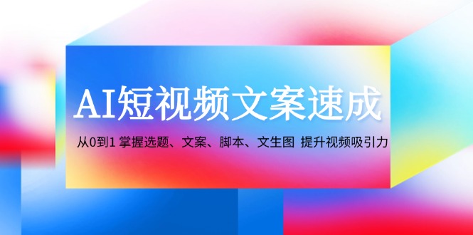 （12507期）AI短视频文案速成：从0到1 掌握选题、文案、脚本、文生图  提升视频吸引力-立业有术