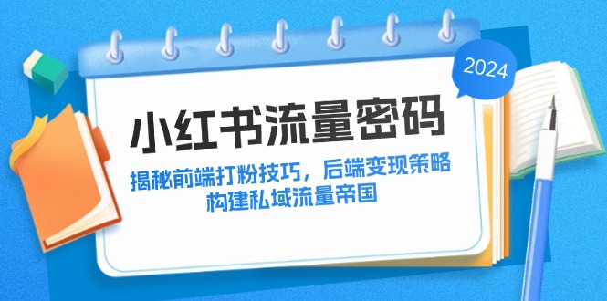 （12510期）小红书流量密码：揭秘前端打粉技巧，后端变现策略，构建私域流量帝国-立业有术