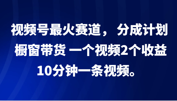 视频号最火赛道， 分成计划， 橱窗带货，一个视频2个收益，10分钟一条视频。-立业有术