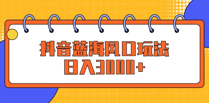 （12518期）抖音蓝海风口玩法，日入3000+-立业有术