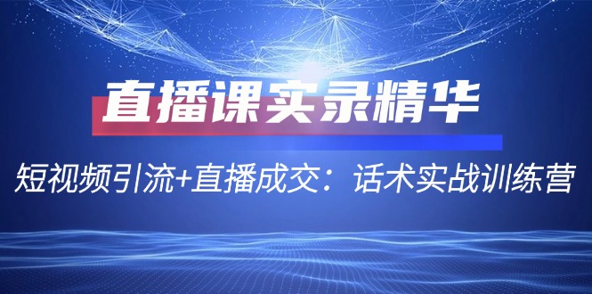 （12519期）直播课实录精华：短视频引流+直播成交：话术实战训练营-立业有术