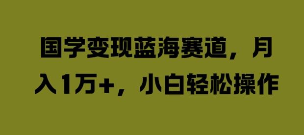 国学变现蓝海赛道，月入1W+，小白轻松操作【揭秘】-立业有术