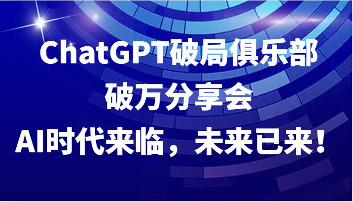 ChatGPT破局俱乐部破万分享会，AI时代来临，未来已来！-立业有术