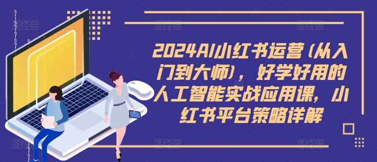 2024AI小红书运营(从入门到大师)，好学好用的人工智能实战应用课，小红书平台策略详解-立业有术