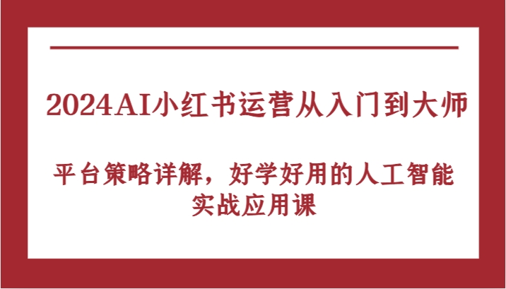 2024AI小红书运营从入门到大师，平台策略详解，好学好用的人工智能实战应用课-立业有术