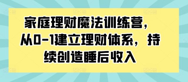 家庭理财魔法训练营，从0-1建立理财体系，持续创造睡后收入-立业有术