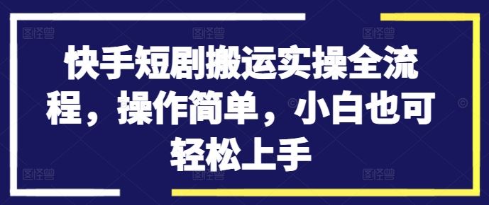 快手短剧搬运实操全流程，操作简单，小白也可轻松上手-立业有术