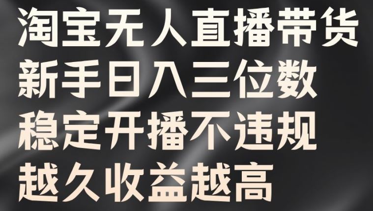淘宝无人直播带货，新手日入三位数，稳定开播不违规，越久收益越高【揭秘】-立业有术