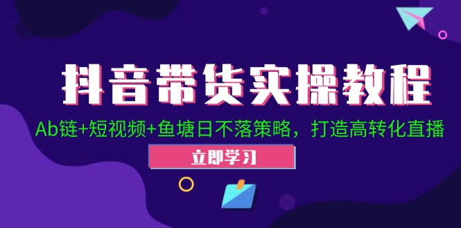 抖音带货实操教程！Ab链+短视频+鱼塘日不落策略，打造高转化直播-立业有术