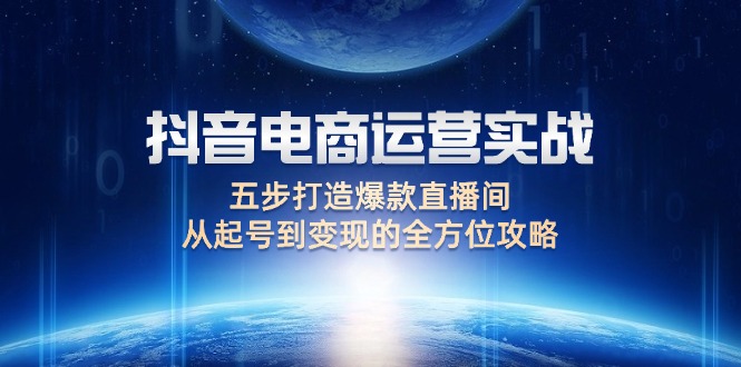 （12542期）抖音电商运营实战：五步打造爆款直播间，从起号到变现的全方位攻略-立业有术