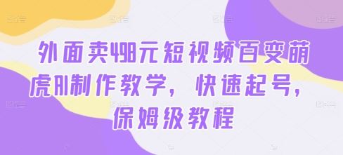 外面卖498元短视频百变萌虎AI制作教学，快速起号，保姆级教程-立业有术