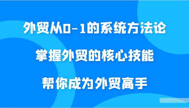 外贸从0-1的系统方法论，掌握外贸的核心技能，帮你成为外贸高手-立业有术