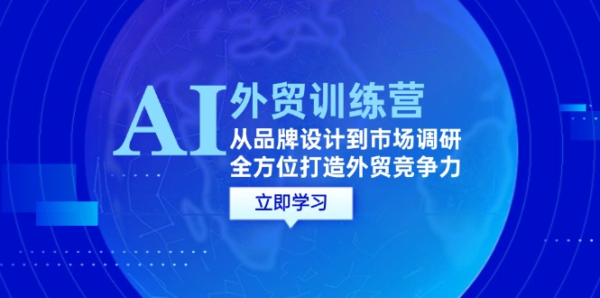 （12553期）AI+外贸训练营：从品牌设计到市场调研，全方位打造外贸竞争力-立业有术