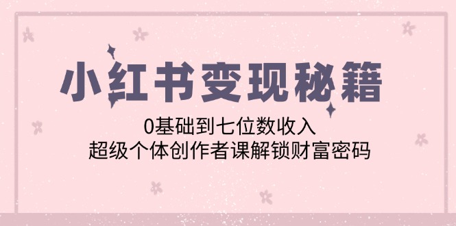 （12555期）小红书变现秘籍：0基础到七位数收入，超级个体创作者课解锁财富密码-立业有术