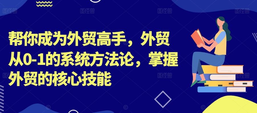 帮你成为外贸高手，外贸从0-1的系统方法论，掌握外贸的核心技能-立业有术