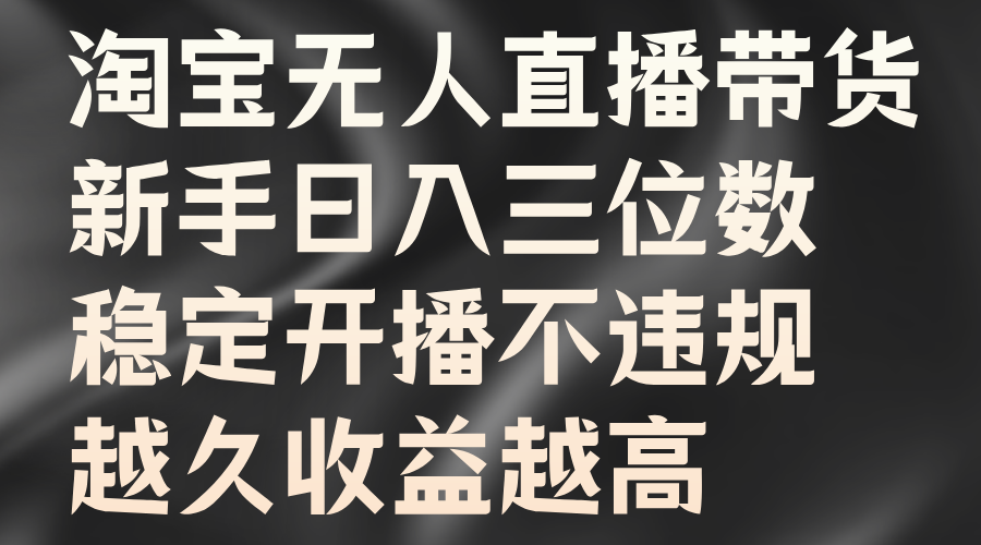 淘宝无人直播带货，新手日入三位数，稳定开播不违规，越久收益越高-立业有术