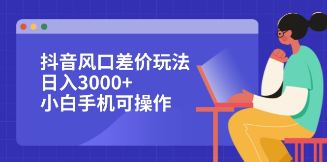 （12567期）抖音风口差价玩法，日入3000+，小白手机可操作-立业有术