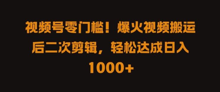 视频号零门槛，爆火视频搬运后二次剪辑，轻松达成日入 1k+【揭秘】-立业有术